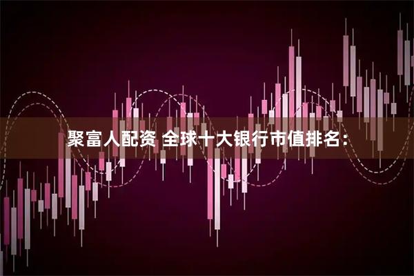 聚富人配资 全球十大银行市值排名：