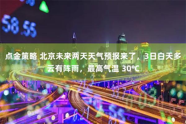 点金策略 北京未来两天天气预报来了，3日白天多云有阵雨，最高气温 30℃