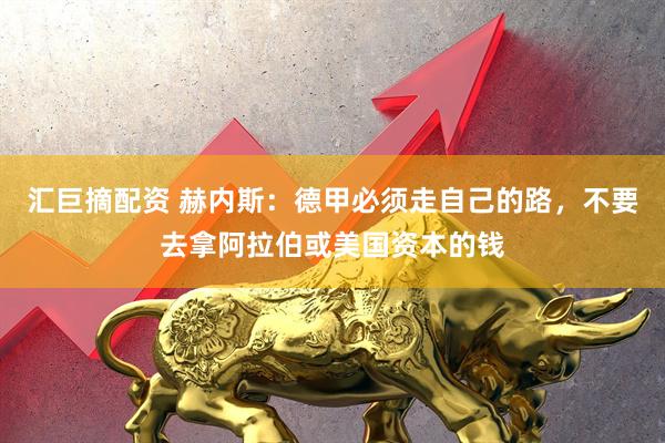 汇巨摘配资 赫内斯：德甲必须走自己的路，不要去拿阿拉伯或美国资本的钱