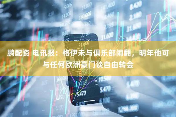 鹏配资 电讯报：格伊未与俱乐部闹翻，明年他可与任何欧洲豪门谈自由转会