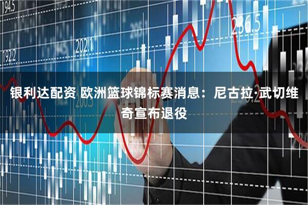 银利达配资 欧洲篮球锦标赛消息：尼古拉·武切维奇宣布退役