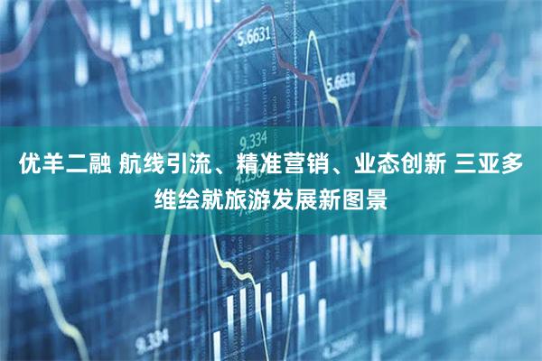 优羊二融 航线引流、精准营销、业态创新 三亚多维绘就旅游发展新图景
