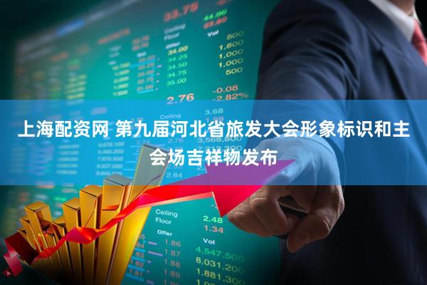 上海配资网 第九届河北省旅发大会形象标识和主会场吉祥物发布