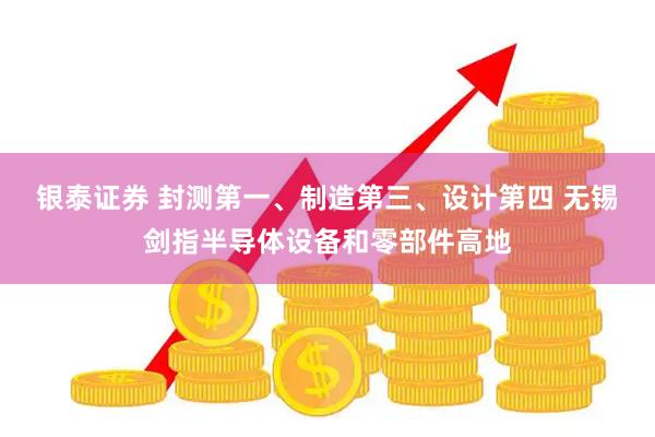 银泰证券 封测第一、制造第三、设计第四 无锡剑指半导体设备和零部件高地