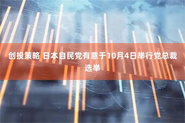 创投策略 日本自民党有意于10月4日举行党总裁选举
