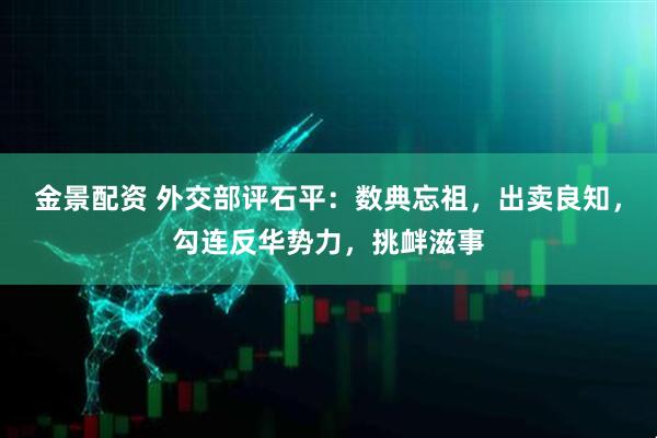 金景配资 外交部评石平：数典忘祖，出卖良知，勾连反华势力，挑衅滋事