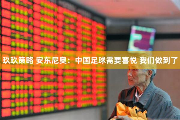 玖玖策略 安东尼奥：中国足球需要喜悦 我们做到了