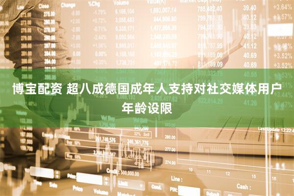 博宝配资 超八成德国成年人支持对社交媒体用户年龄设限