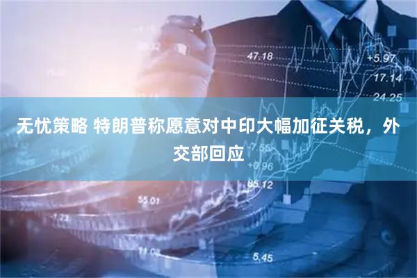 无忧策略 特朗普称愿意对中印大幅加征关税，外交部回应