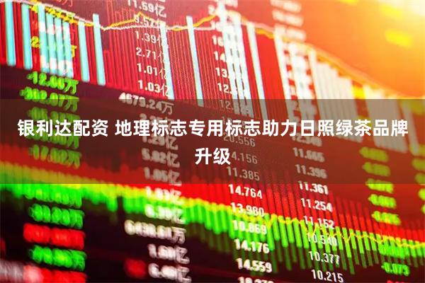 银利达配资 地理标志专用标志助力日照绿茶品牌升级