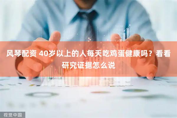 风琴配资 40岁以上的人每天吃鸡蛋健康吗？看看研究证据怎么说