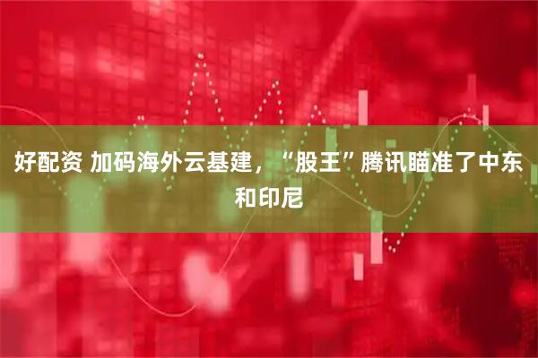 好配资 加码海外云基建，“股王”腾讯瞄准了中东和印尼