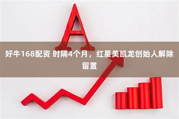 好牛168配资 时隔4个月，红星美凯龙创始人解除留置