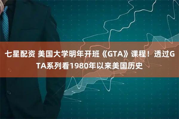 七星配资 美国大学明年开班《GTA》课程！透过GTA系列看1980年以来美国历史