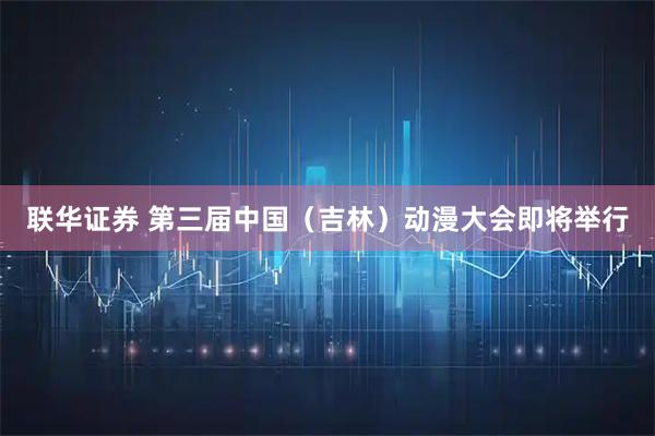 联华证券 第三届中国（吉林）动漫大会即将举行