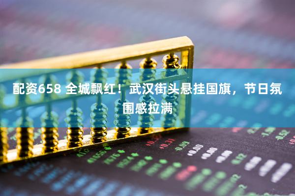 配资658 全城飘红！武汉街头悬挂国旗，节日氛围感拉满
