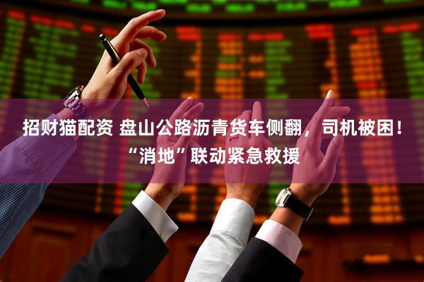 招财猫配资 盘山公路沥青货车侧翻，司机被困！“消地”联动紧急救援