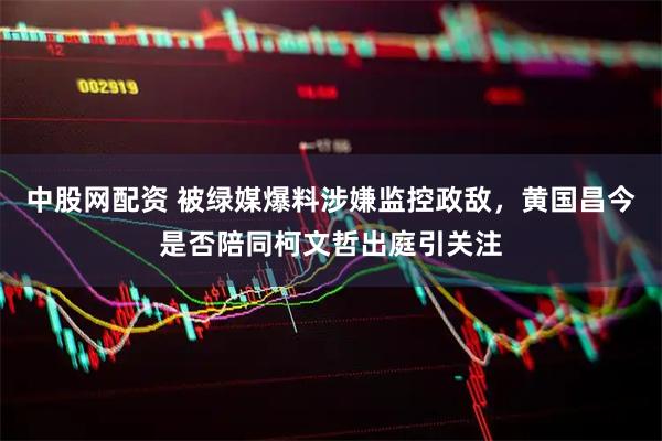 中股网配资 被绿媒爆料涉嫌监控政敌，黄国昌今是否陪同柯文哲出庭引关注