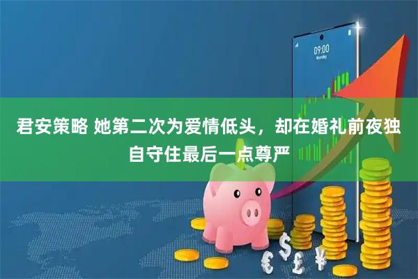 君安策略 她第二次为爱情低头，却在婚礼前夜独自守住最后一点尊严
