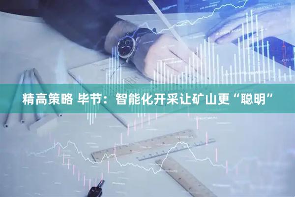精高策略 毕节：智能化开采让矿山更“聪明”
