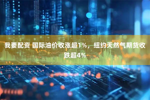 我要配资 国际油价收涨超1%，纽约天然气期货收跌超4%