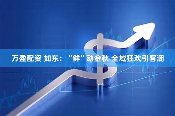 万盈配资 如东：“鲜”动金秋 全域狂欢引客潮