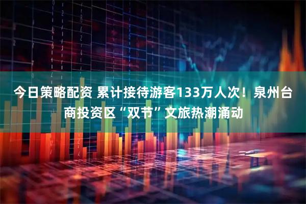今日策略配资 累计接待游客133万人次！泉州台商投资区“双节”文旅热潮涌动