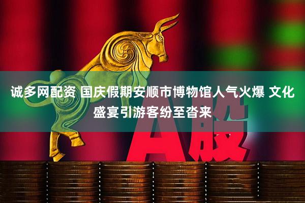 诚多网配资 国庆假期安顺市博物馆人气火爆 文化盛宴引游客纷至沓来