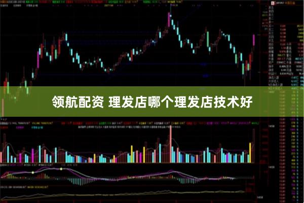 领航配资 理发店哪个理发店技术好