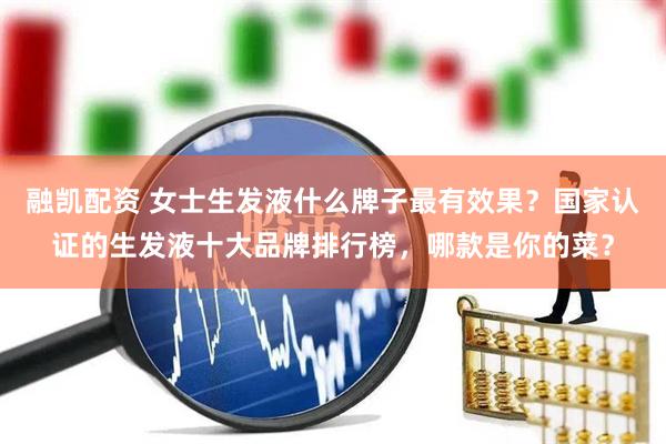 融凯配资 女士生发液什么牌子最有效果？国家认证的生发液十大品牌排行榜，哪款是你的菜？