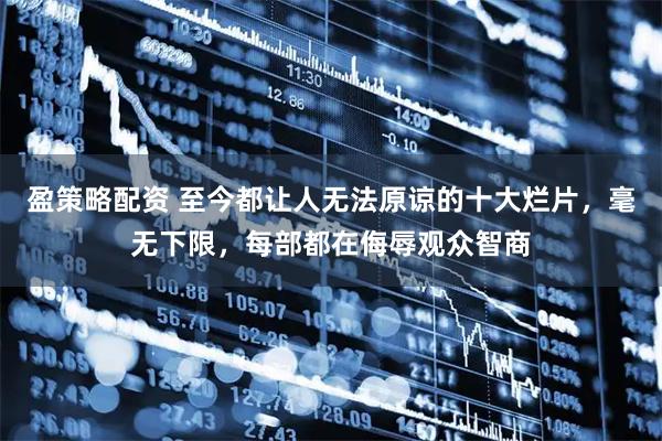 盈策略配资 至今都让人无法原谅的十大烂片，毫无下限，每部都在侮辱观众智商