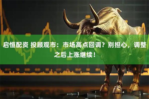 启恒配资 投顾观市：市场高点回调？别担心，调整之后上涨继续！