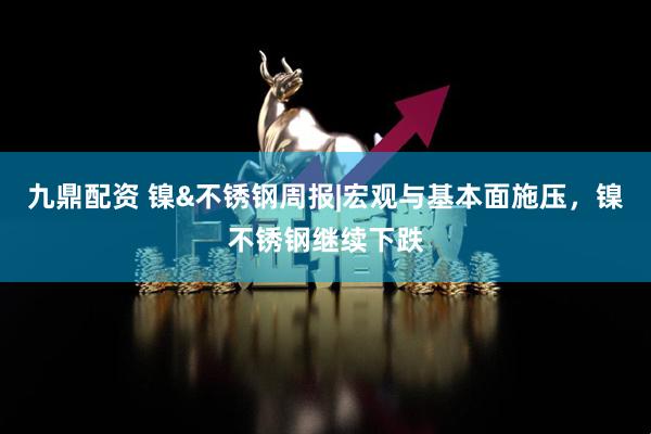 九鼎配资 镍&不锈钢周报|宏观与基本面施压，镍不锈钢继续下跌