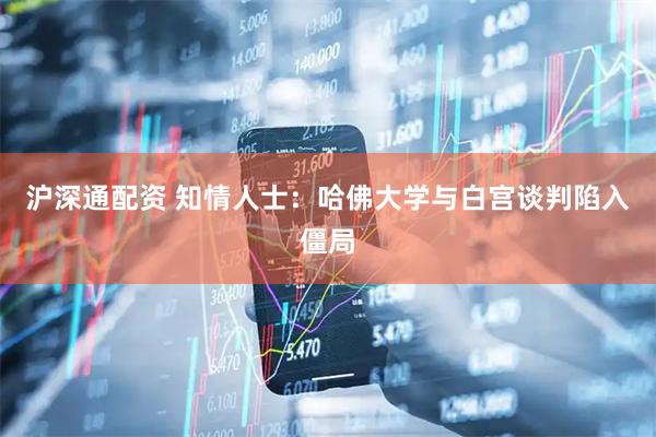 沪深通配资 知情人士：哈佛大学与白宫谈判陷入僵局