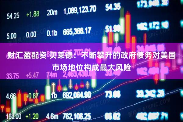 财汇盈配资 贝莱德：不断攀升的政府债务对美国市场地位构成最大风险