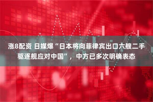 涨8配资 日媒爆“日本将向菲律宾出口六艘二手驱逐舰应对中国”，中方已多次明确表态
