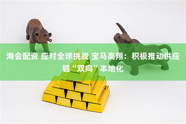 海会配资 应对全球挑战 宝马高翔：积极推动供应链“双向”本地化