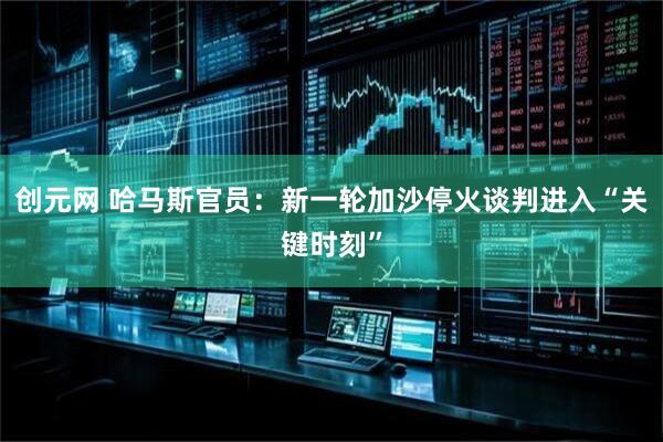 创元网 哈马斯官员：新一轮加沙停火谈判进入“关键时刻”