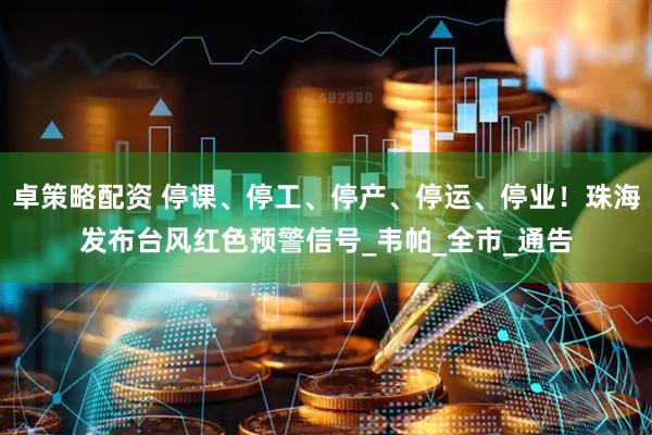 卓策略配资 停课、停工、停产、停运、停业！珠海发布台风红色预警信号_韦帕_全市_通告