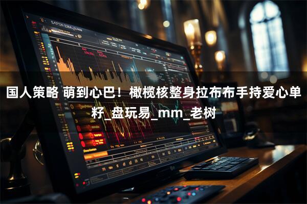 国人策略 萌到心巴！橄榄核整身拉布布手持爱心单籽_盘玩易_mm_老树
