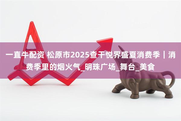 一直牛配资 松原市2025查干悦界盛夏消费季｜消费季里的烟火气_明珠广场_舞台_美食
