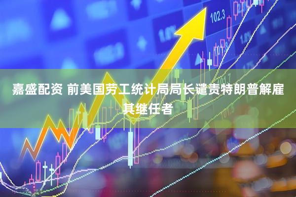 嘉盛配资 前美国劳工统计局局长谴责特朗普解雇其继任者