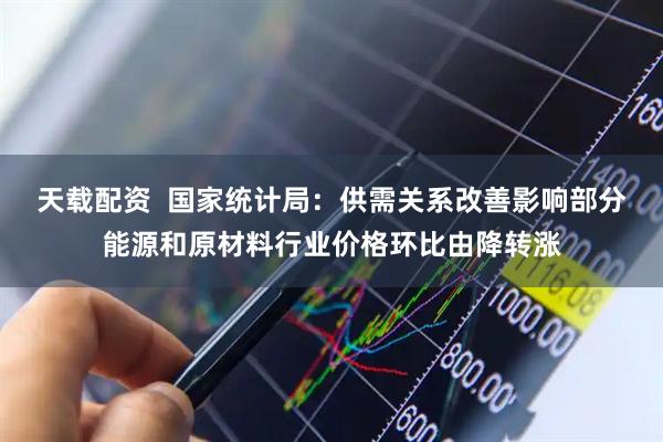 天载配资  国家统计局：供需关系改善影响部分能源和原材料行业价格环比由降转涨