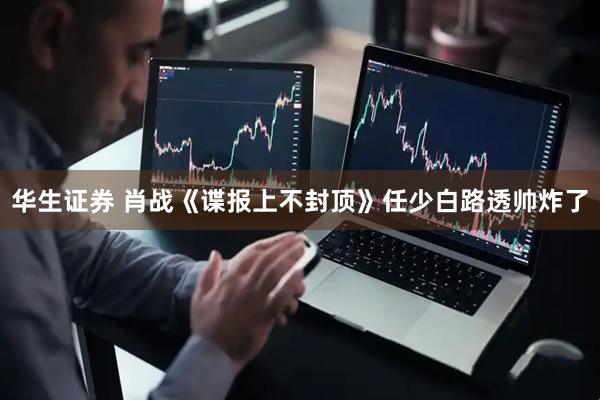 华生证券 肖战《谍报上不封顶》任少白路透帅炸了