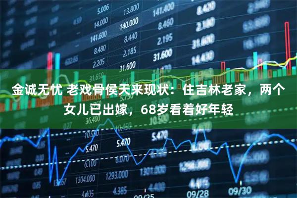 金诚无忧 老戏骨侯天来现状：住吉林老家，两个女儿已出嫁，68岁看着好年轻
