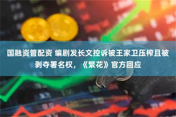 国融资管配资 编剧发长文控诉被王家卫压榨且被剥夺署名权，《繁花》官方回应
