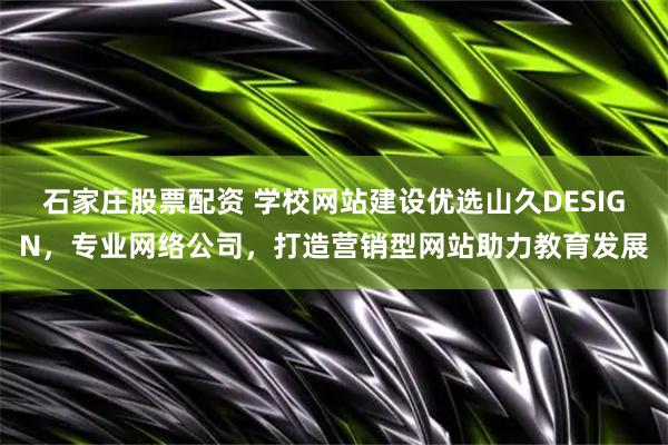 石家庄股票配资 学校网站建设优选山久DESIGN，专业网络公司，打造营销型网站助力教育发展