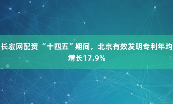 长宏网配资 “十四五”期间，北京有效发明专利年均增长17.9%
