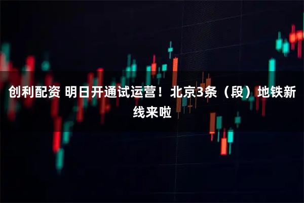 创利配资 明日开通试运营！北京3条（段）地铁新线来啦