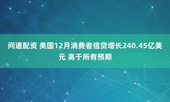 问道配资 美国12月消费者信贷增长240.45亿美元 高于所有预期